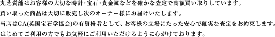 丸芝質舗はお客様の大切な時計・宝石・貴金属などを確かな査定で高額買い取りしています。